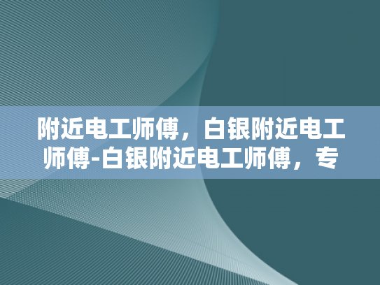 附近电工师傅，白银附近电工师傅-白银附近电工师傅，专业与责任的完美结合