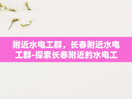 附近水电工群，长春附近水电工群-探索长春附近的水电工群，专业服务与便捷联系