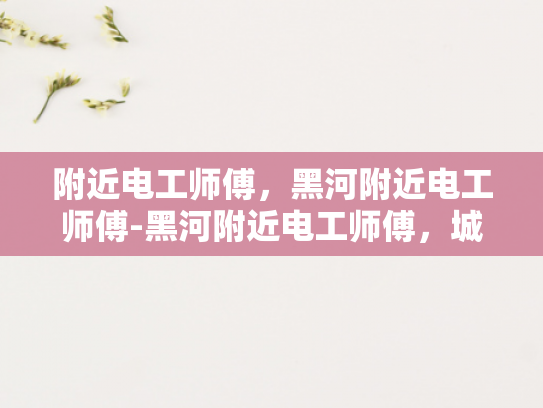 附近电工师傅，黑河附近电工师傅-黑河附近电工师傅，城市安全守护者
