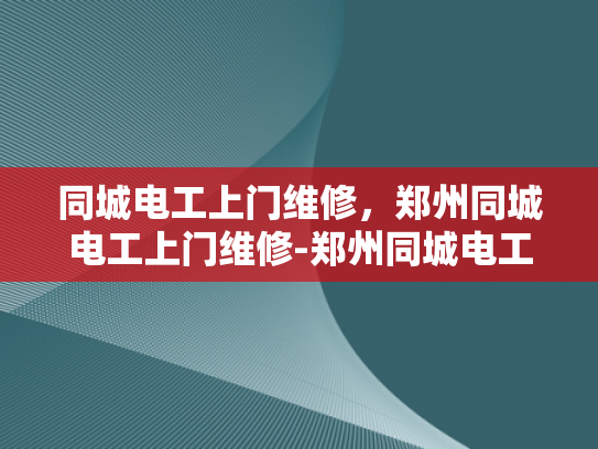 同城电工上门维修，郑州同城电工上门维修-郑州同城电工上门维修服务，让生活更便捷