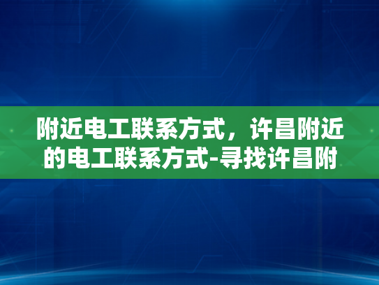 附近电工联系方式，许昌附近的电工联系方式-寻找许昌附近电工的实用指南