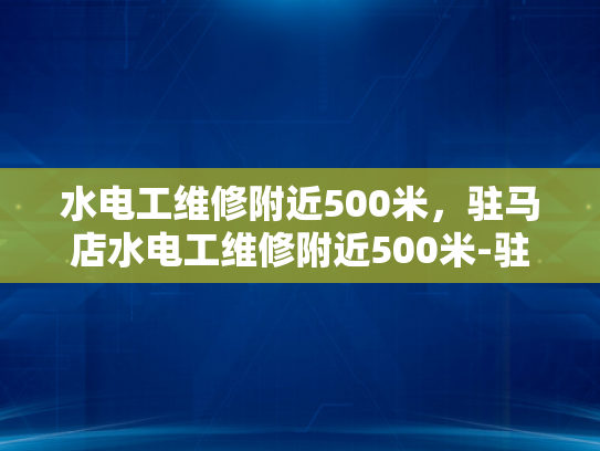 水电工维修附近500米，驻马店水电工维修附近500米-驻马店水电工维修服务，500米范围内快速响应