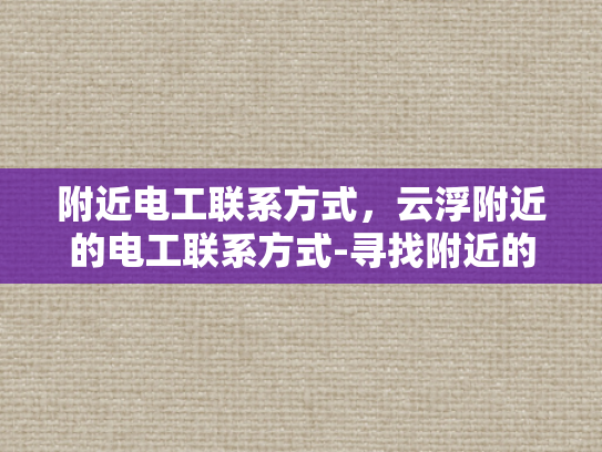 附近电工联系方式，云浮附近的电工联系方式-寻找附近的电工？云浮地区电工联系方式大公开！