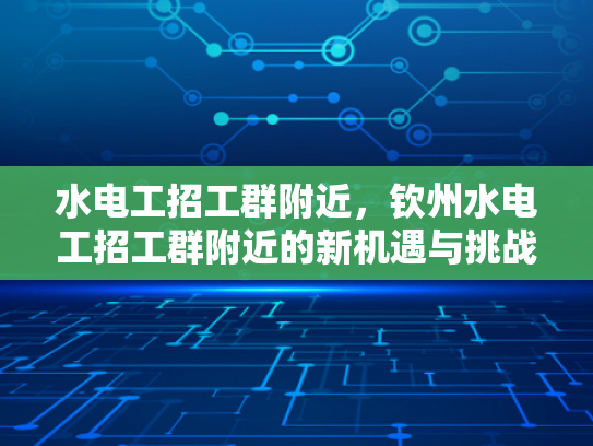 水电工招工群附近，钦州水电工招工群附近的新机遇与挑战-水电工招工群附近，钦州水电工招工群附近的新机遇与挑战