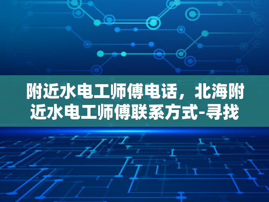 附近水电工师傅电话，北海附近水电工师傅联系方式-寻找北海附近水电工师傅的实用指南