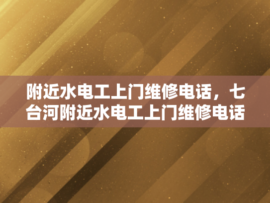 附近水电工上门维修电话，七台河附近水电工上门维修电话-寻找附近的水电工？七台河地区提供专业上门维修服务