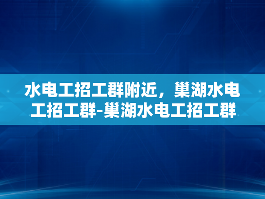 水电工招工群附近，巢湖水电工招工群-巢湖水电工招工群，水电工的就业新天地