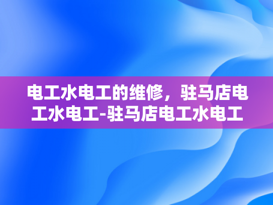 电工水电工的维修，驻马店电工水电工-驻马店电工水电工的维修服务