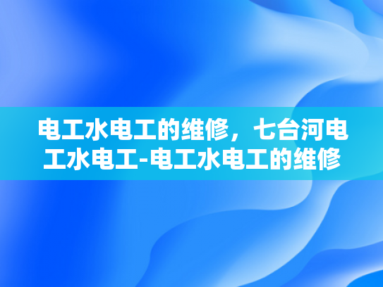 电工水电工的维修，七台河电工水电工-电工水电工的维修，七台河电工水电工