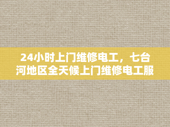 24小时上门维修电工，七台河地区全天候上门维修电工服务-全天候服务，24小时上门维修电工—七台河地区的可靠选择