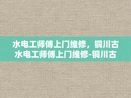 水电工师傅上门维修，铜川古水电工师傅上门维修-铜川古水电工师傅上门维修
