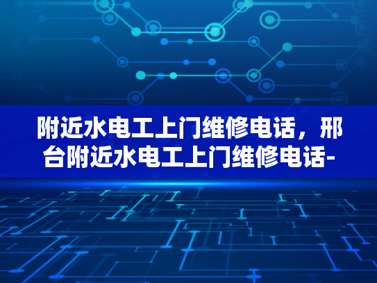 附近水电工上门维修电话，邢台附近水电工上门维修电话-寻找邢台附近专业水电工的秘诀