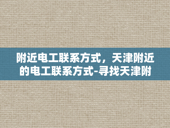附近电工联系方式，天津附近的电工联系方式-寻找天津附近的电工服务？这里有一个可靠的联系方式！