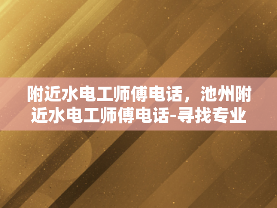 附近水电工师傅电话，池州附近水电工师傅电话-寻找专业水电工师傅，池州附近水电工电话大全