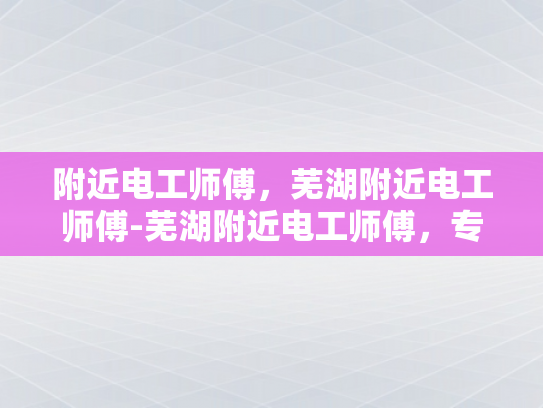 附近电工师傅，芜湖附近电工师傅-芜湖附近电工师傅，专业服务，值得信赖