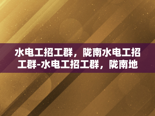 水电工招工群，陇南水电工招工群-水电工招工群，陇南地区的就业新机遇
