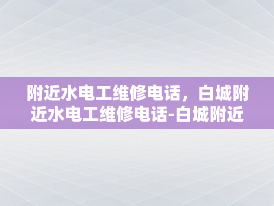 附近水电工维修电话，白城附近水电工维修电话-白城附近水电工维修服务指南