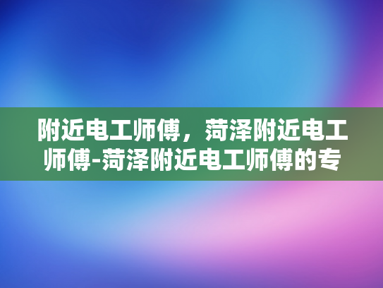 附近电工师傅，菏泽附近电工师傅-菏泽附近电工师傅的专业服务