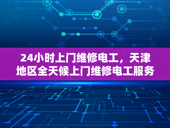 24小时上门维修电工，天津地区全天候上门维修电工服务-全天候上门维修电工服务，天津地区的24小时紧急响应