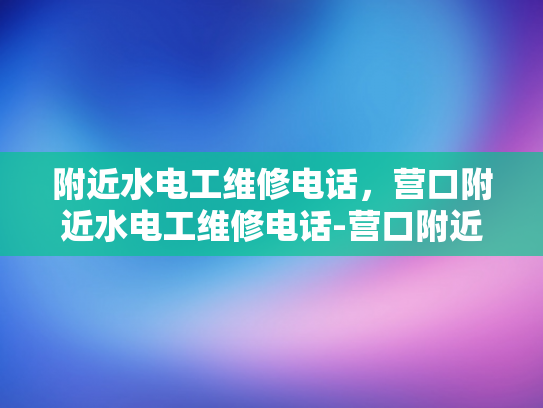 附近水电工维修电话，营口附近水电工维修电话-营口附近水电工维修电话指南
