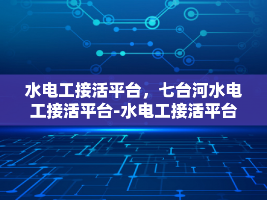 水电工接活平台，七台河水电工接活平台-水电工接活平台，七台河地区的水电服务新选择