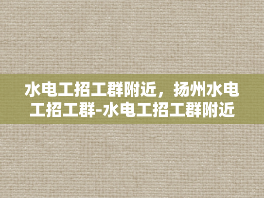 水电工招工群附近，扬州水电工招工群-水电工招工群附近，扬州水电工招工群