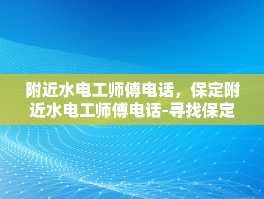 附近水电工师傅电话，保定附近水电工师傅电话-寻找保定附近水电工师傅的实用指南