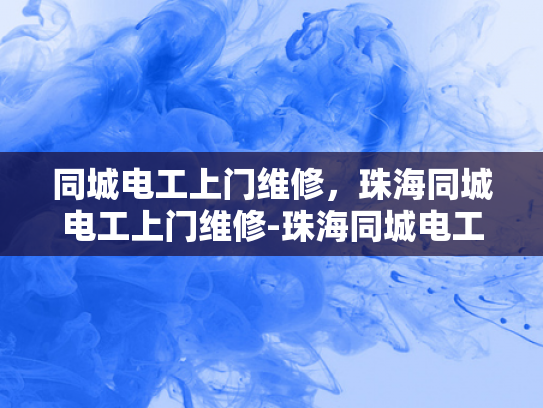 同城电工上门维修，珠海同城电工上门维修-珠海同城电工上门维修服务，您身边的电力守护者