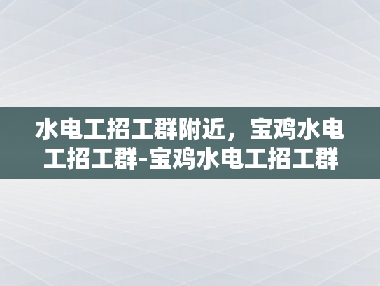 水电工招工群附近，宝鸡水电工招工群-宝鸡水电工招工群，寻找附近水电维修工人的便捷途径