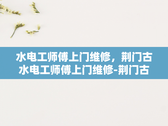 水电工师傅上门维修，荆门古水电工师傅上门维修-荆门古水电工师傅的匠心独运