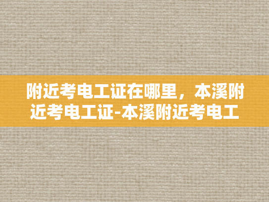 附近考电工证在哪里，本溪附近考电工证-本溪附近考电工证的地点指南