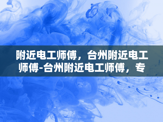 附近电工师傅，台州附近电工师傅-台州附近电工师傅，专业服务，保障安全