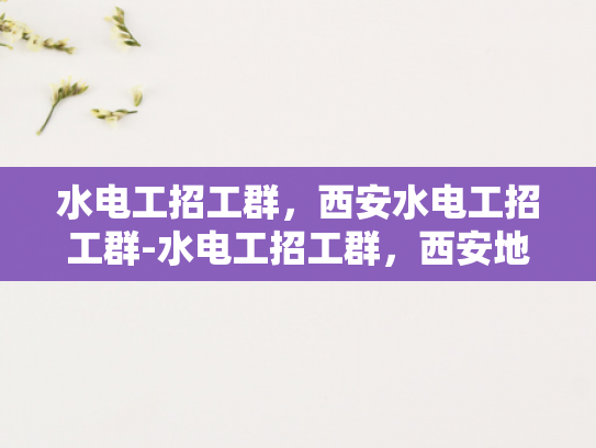 水电工招工群，西安水电工招工群-水电工招工群，西安地区水电工的就业新天地