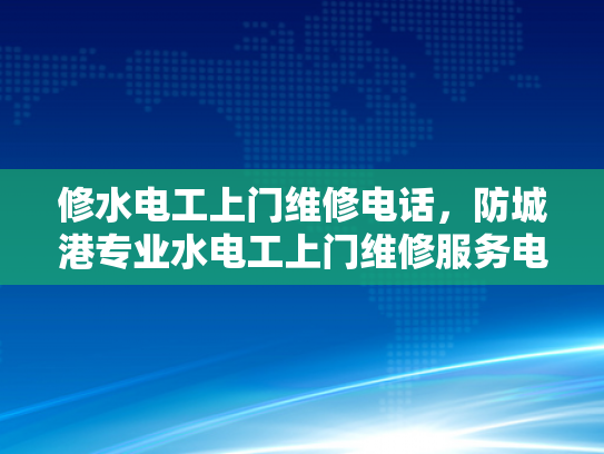 修水电工上门维修电话，防城港专业水电工上门维修服务电话-专业水电工上门维修服务，让生活更安心