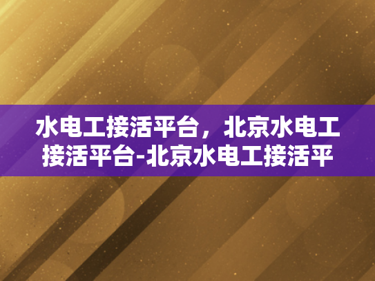 水电工接活平台，北京水电工接活平台-北京水电工接活平台，高效匹配，保障安全