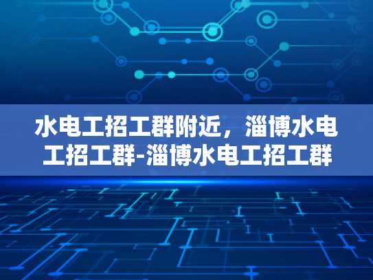 水电工招工群附近，淄博水电工招工群-淄博水电工招工群，寻找附近水电工的不二之选