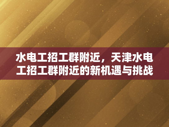 水电工招工群附近，天津水电工招工群附近的新机遇与挑战-水电工招工群附近，天津水电工招工群附近的新机遇与挑战