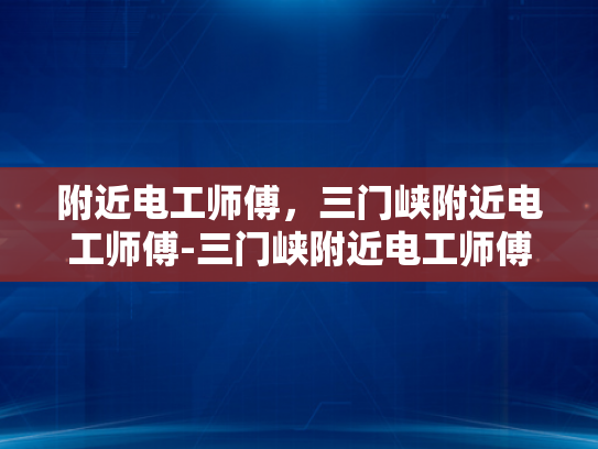 附近电工师傅，三门峡附近电工师傅-三门峡附近电工师傅的专业技能与服务
