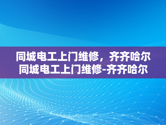同城电工上门维修，齐齐哈尔同城电工上门维修-齐齐哈尔同城电工上门维修服务
