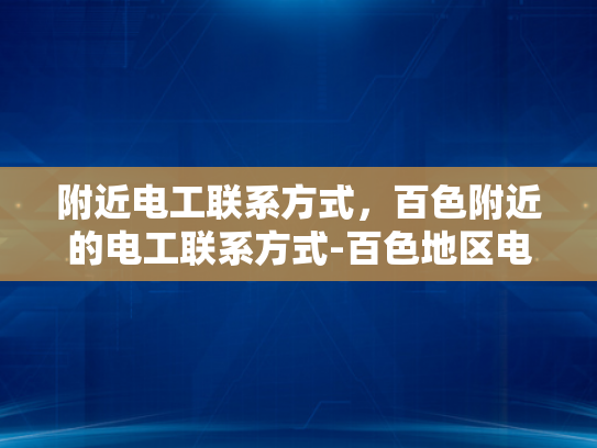 附近电工联系方式，百色附近的电工联系方式-百色地区电工服务指南