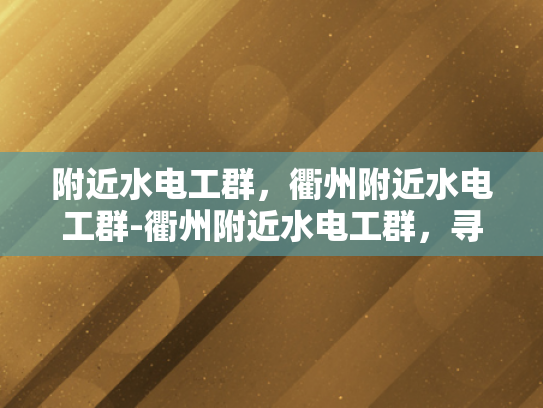 附近水电工群，衢州附近水电工群-衢州附近水电工群，寻找专业水电工的便捷途径