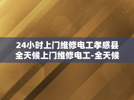 24小时上门维修电工孝感县全天候上门维修电工-全天候服务，24小时上门维修电工孝感县