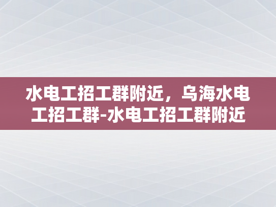水电工招工群附近，乌海水电工招工群-水电工招工群附近，乌海水电工招工群