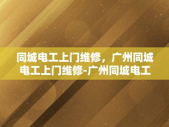 同城电工上门维修，广州同城电工上门维修-广州同城电工上门维修服务，快速响应，专业保障