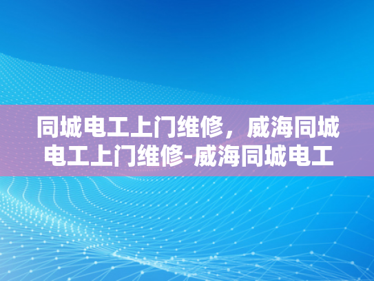 同城电工上门维修，威海同城电工上门维修-威海同城电工上门维修服务