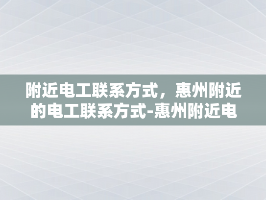 附近电工联系方式，惠州附近的电工联系方式-惠州附近电工联系方式大全