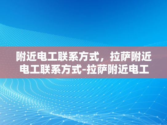附近电工联系方式，拉萨附近电工联系方式-拉萨附近电工联系方式大全