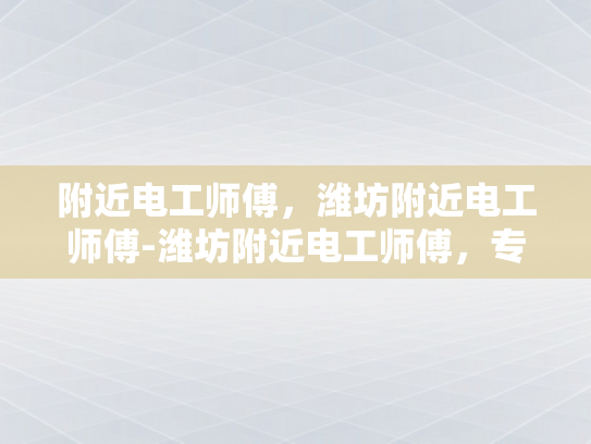 附近电工师傅，潍坊附近电工师傅-潍坊附近电工师傅，专业服务，值得信赖