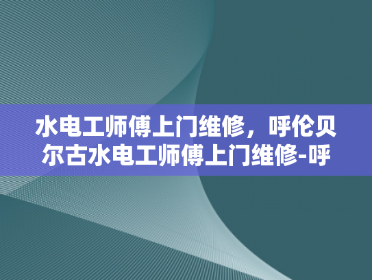 水电工师傅上门维修，呼伦贝尔古水电工师傅上门维修-呼伦贝尔古水电工师傅上门维修，传承技艺与现代服务的完美融合