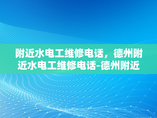 附近水电工维修电话，德州附近水电工维修电话-德州附近水电工维修电话